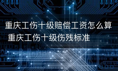 重庆工伤十级赔偿工资怎么算 重庆工伤十级伤残标准
