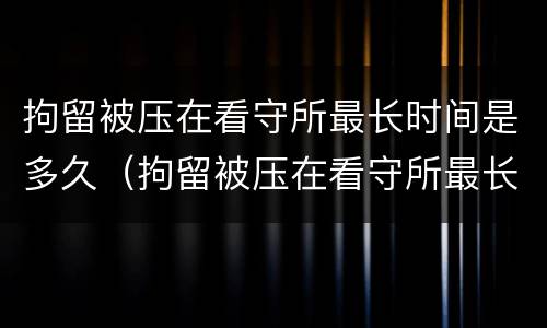拘留被压在看守所最长时间是多久（拘留被压在看守所最长时间是多久啊）