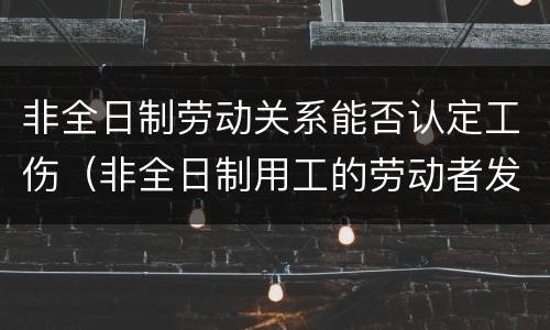 非全日制劳动关系能否认定工伤（非全日制用工的劳动者发生工伤是否有区别）