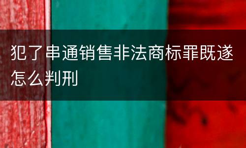 犯了串通销售非法商标罪既遂怎么判刑
