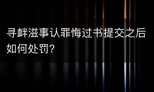 寻衅滋事认罪悔过书提交之后如何处罚？