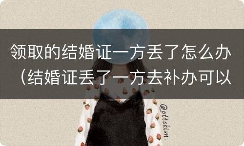 领取的结婚证一方丢了怎么办（结婚证丢了一方去补办可以吗）