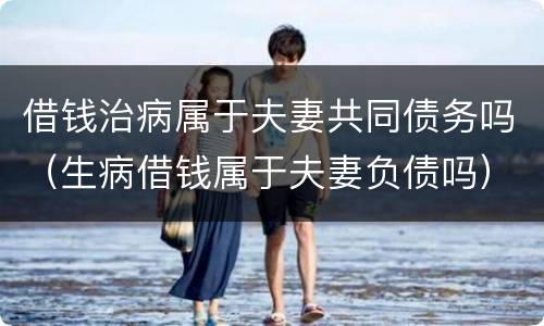 借钱治病属于夫妻共同债务吗（生病借钱属于夫妻负债吗）