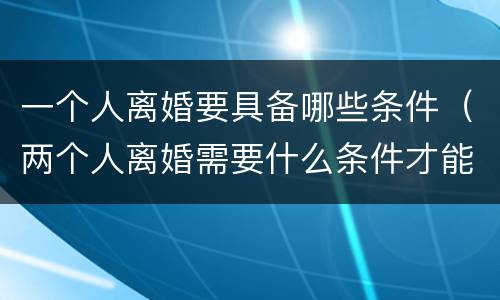 一个人离婚要具备哪些条件（两个人离婚需要什么条件才能离）