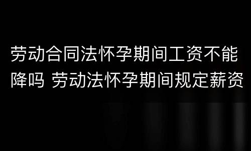 劳动合同法怀孕期间工资不能降吗 劳动法怀孕期间规定薪资