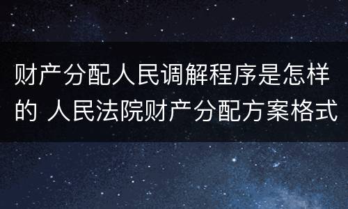 财产分配人民调解程序是怎样的 人民法院财产分配方案格式