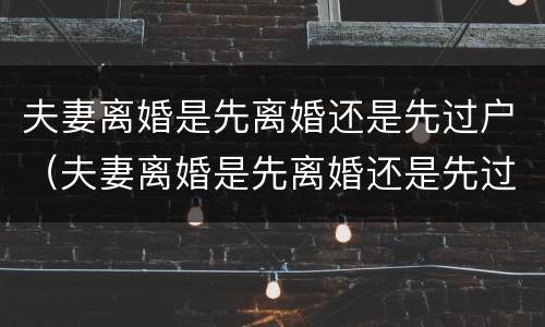 夫妻离婚是先离婚还是先过户（夫妻离婚是先离婚还是先过户再离婚）