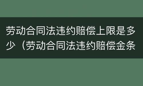 劳动合同法违约赔偿上限是多少（劳动合同法违约赔偿金条例）