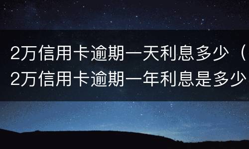 2万信用卡逾期一天利息多少（2万信用卡逾期一年利息是多少）