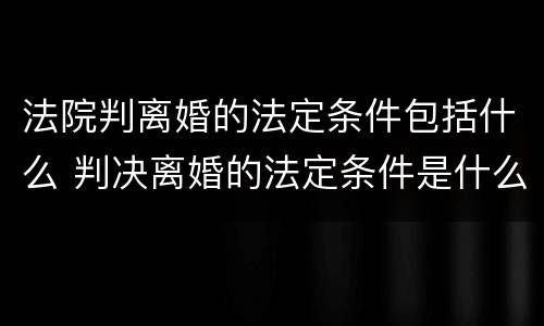 法院判离婚的法定条件包括什么 判决离婚的法定条件是什么