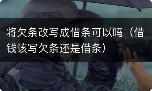 将欠条改写成借条可以吗（借钱该写欠条还是借条）