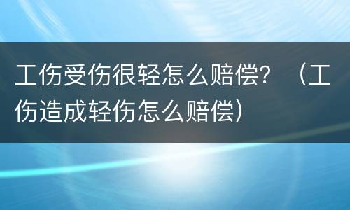 工伤受伤很轻怎么赔偿？（工伤造成轻伤怎么赔偿）