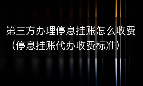第三方办理停息挂账怎么收费（停息挂账代办收费标准）