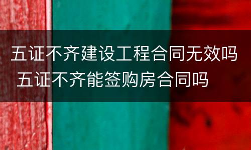 五证不齐建设工程合同无效吗 五证不齐能签购房合同吗