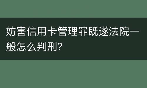 妨害信用卡管理罪既遂法院一般怎么判刑？