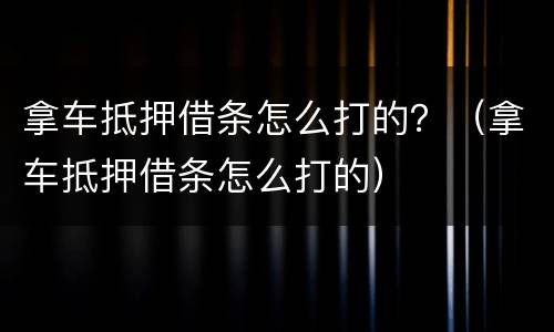 拿车抵押借条怎么打的？（拿车抵押借条怎么打的）