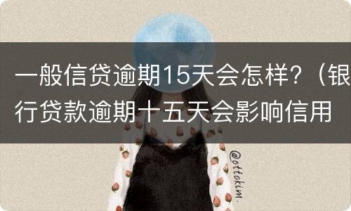 一般信贷逾期15天会怎样?（银行贷款逾期十五天会影响信用吗）