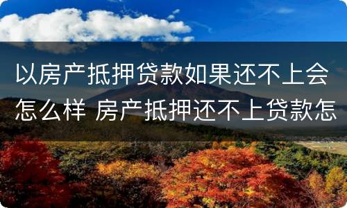 以房产抵押贷款如果还不上会怎么样 房产抵押还不上贷款怎么办