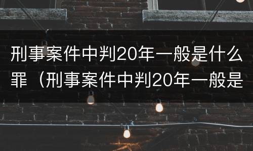 刑事案件中判20年一般是什么罪（刑事案件中判20年一般是什么罪行）