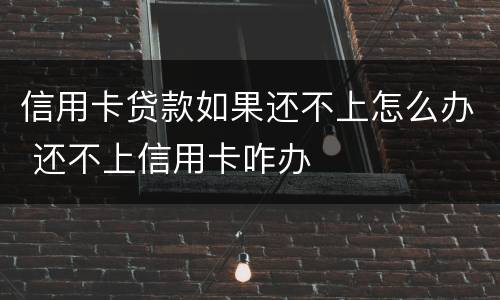 信用卡贷款如果还不上怎么办 还不上信用卡咋办