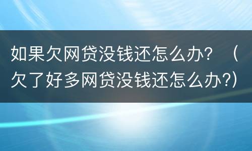 如果欠网贷没钱还怎么办？（欠了好多网贷没钱还怎么办?）