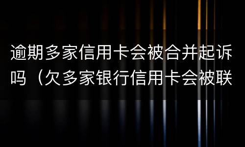 逾期多家信用卡会被合并起诉吗（欠多家银行信用卡会被联合起诉吗）