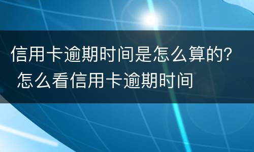 信用卡逾期时间是怎么算的？ 怎么看信用卡逾期时间