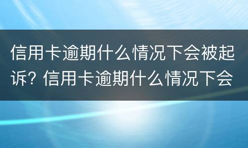 信用卡逾期什么情况下会被起诉? 信用卡逾期什么情况下会被起诉失信人员