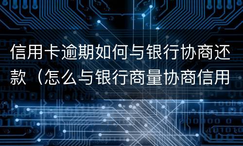 信用卡逾期如何与银行协商还款（怎么与银行商量协商信用卡逾期还款事宜）