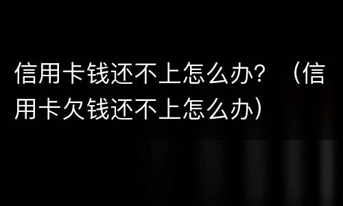 信用卡钱还不上怎么办？（信用卡欠钱还不上怎么办）