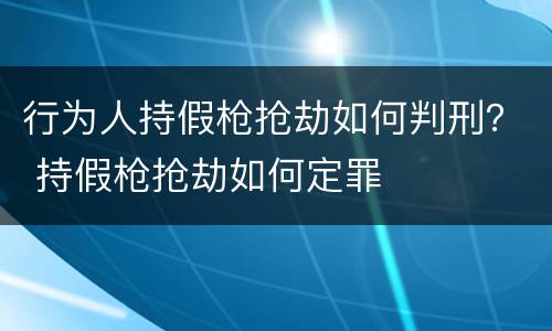 行为人持假枪抢劫如何判刑？ 持假枪抢劫如何定罪