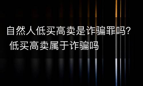自然人低买高卖是诈骗罪吗？ 低买高卖属于诈骗吗