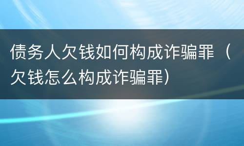 债务人欠钱如何构成诈骗罪（欠钱怎么构成诈骗罪）