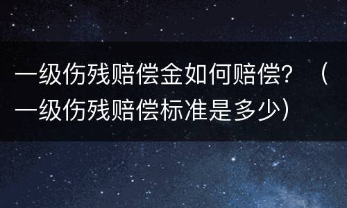 一级伤残赔偿金如何赔偿？（一级伤残赔偿标准是多少）
