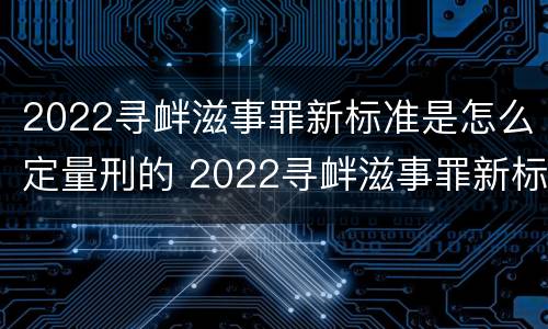 2022寻衅滋事罪新标准是怎么定量刑的 2022寻衅滋事罪新标准是怎么定量刑的呢