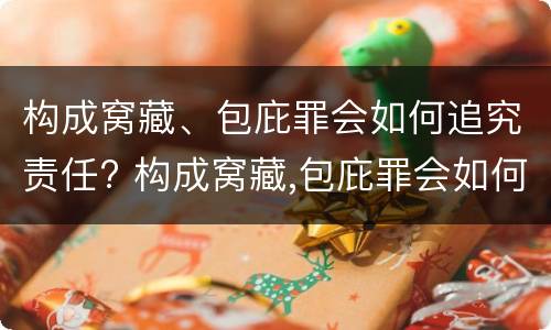 构成窝藏、包庇罪会如何追究责任? 构成窝藏,包庇罪会如何追究责任呢