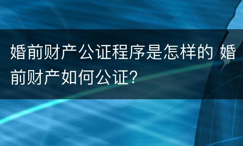 婚前财产公证程序是怎样的 婚前财产如何公证?