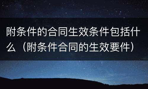附条件的合同生效条件包括什么（附条件合同的生效要件）
