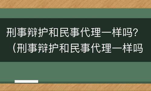 刑事辩护和民事代理一样吗？（刑事辩护和民事代理一样吗）