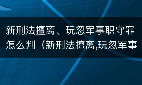 新刑法擅离、玩忽军事职守罪怎么判（新刑法擅离,玩忽军事职守罪怎么判刑）