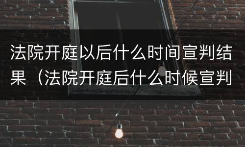 法院开庭以后什么时间宣判结果（法院开庭后什么时候宣判结果）