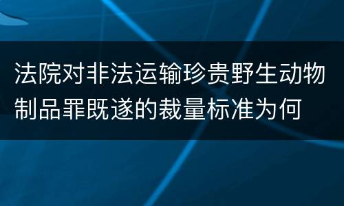 法院对非法运输珍贵野生动物制品罪既遂的裁量标准为何