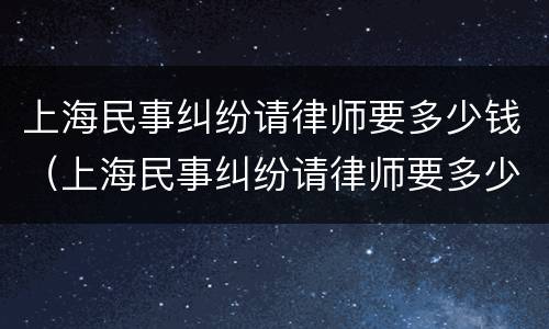 上海民事纠纷请律师要多少钱（上海民事纠纷请律师要多少钱一次）