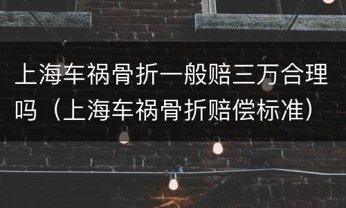 上海车祸骨折一般赔三万合理吗（上海车祸骨折赔偿标准）