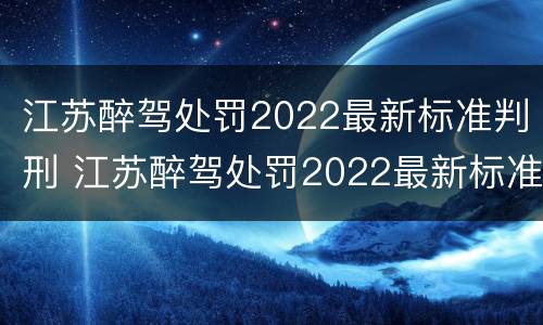 江苏醉驾处罚2022最新标准判刑 江苏醉驾处罚2022最新标准判刑多久