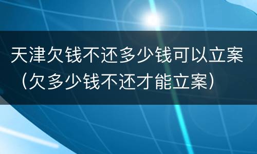 天津欠钱不还多少钱可以立案（欠多少钱不还才能立案）