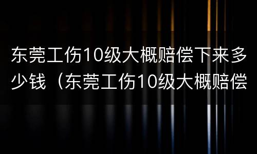 东莞工伤10级大概赔偿下来多少钱（东莞工伤10级大概赔偿下来多少钱呢）