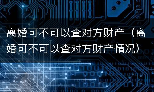 离婚可不可以查对方财产（离婚可不可以查对方财产情况）