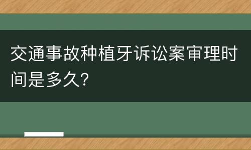 交通事故种植牙诉讼案审理时间是多久？