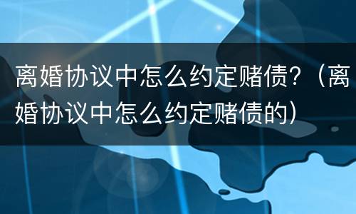 离婚协议中怎么约定赌债?（离婚协议中怎么约定赌债的）
